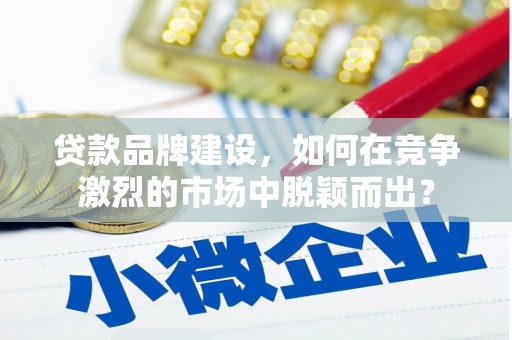鸡东贷款品牌建设，如何在竞争激烈的市场中脱颖而出？
