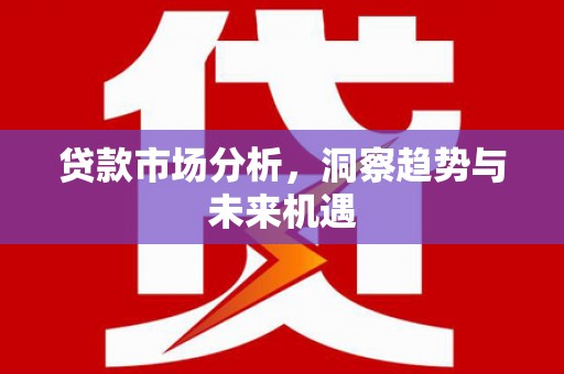 鸡东贷款市场分析，洞察趋势与未来机遇