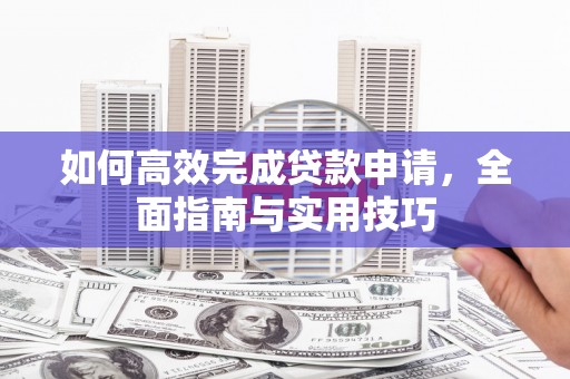 鸡东如何高效完成贷款申请，全面指南与实用技巧