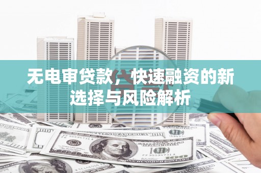 鸡东无电审贷款，快速融资的新选择与风险解析