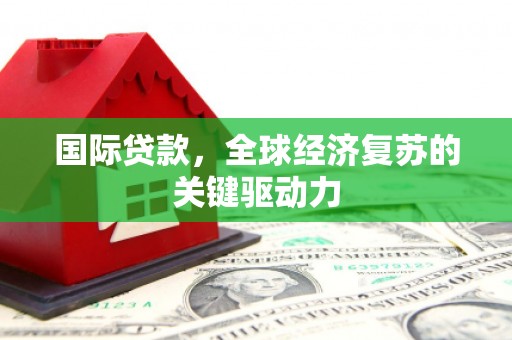 鸡东国际贷款，全球经济复苏的关键驱动力