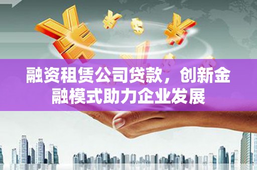 鸡东融资租赁公司贷款，创新金融模式助力企业发展