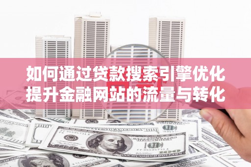 鸡东如何通过贷款搜索引擎优化提升金融网站的流量与转化率