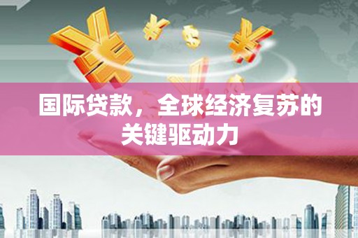 鸡东国际贷款，全球经济复苏的关键驱动力