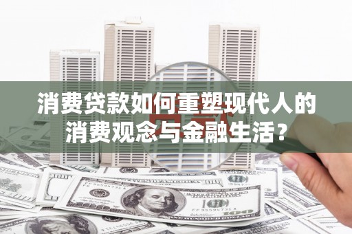鸡东消费贷款如何重塑现代人的消费观念与金融生活？