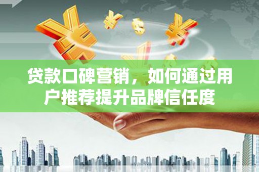 鸡东贷款口碑营销，如何通过用户推荐提升品牌信任度