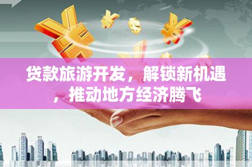 鸡东贷款旅游开发，解锁新机遇，推动地方经济腾飞
