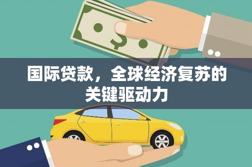 鸡东国际贷款，全球经济复苏的关键驱动力