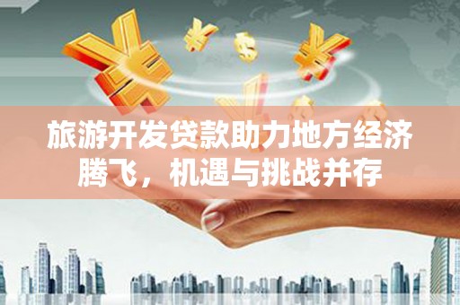 鸡东旅游开发贷款助力地方经济腾飞，机遇与挑战并存