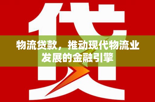 鸡东物流贷款，推动现代物流业发展的金融引擎