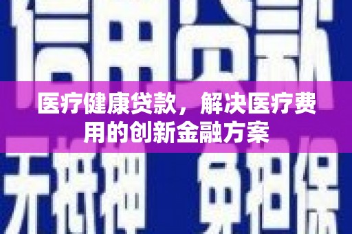 鸡东医疗健康贷款，解决医疗费用的创新金融方案