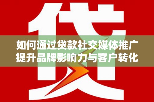 鸡东如何通过贷款社交媒体推广提升品牌影响力与客户转化率