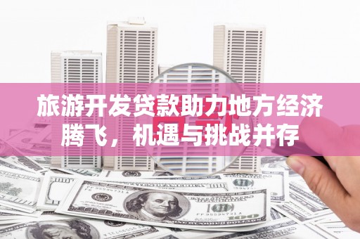 鸡东旅游开发贷款助力地方经济腾飞，机遇与挑战并存