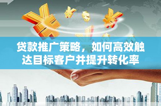 鸡东贷款推广策略，如何高效触达目标客户并提升转化率