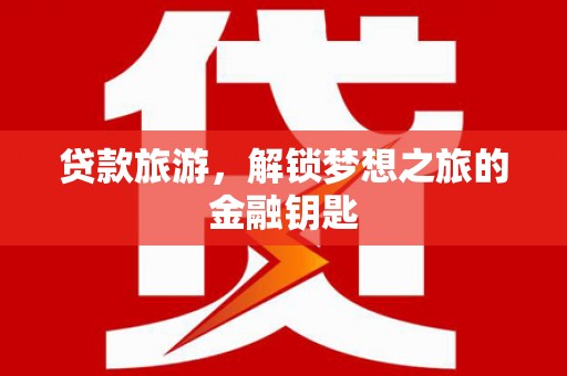 鸡东贷款旅游，解锁梦想之旅的金融钥匙