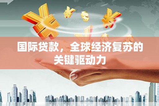 鸡东国际贷款，全球经济复苏的关键驱动力