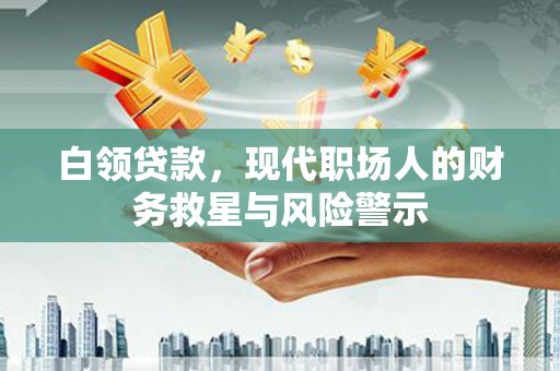 鸡东白领贷款，现代职场人的财务救星与风险警示