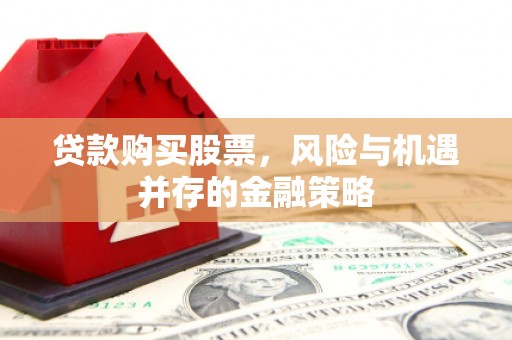 鸡东贷款购买股票，风险与机遇并存的金融策略