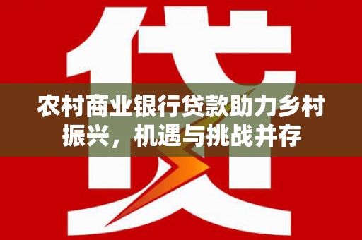 鸡东农村商业银行贷款助力乡村振兴，机遇与挑战并存