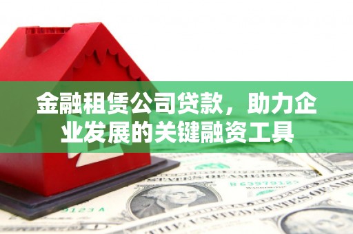 鸡东金融租赁公司贷款，助力企业发展的关键融资工具