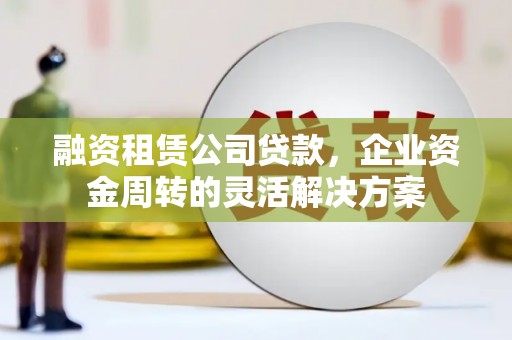 鸡东融资租赁公司贷款，企业资金周转的灵活解决方案