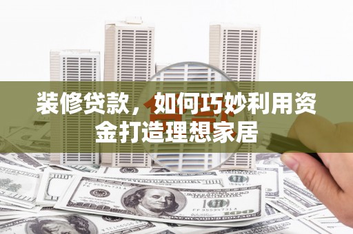 鸡东装修贷款，如何巧妙利用资金打造理想家居