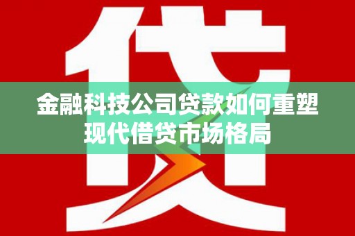 鸡东金融科技公司贷款如何重塑现代借贷市场格局