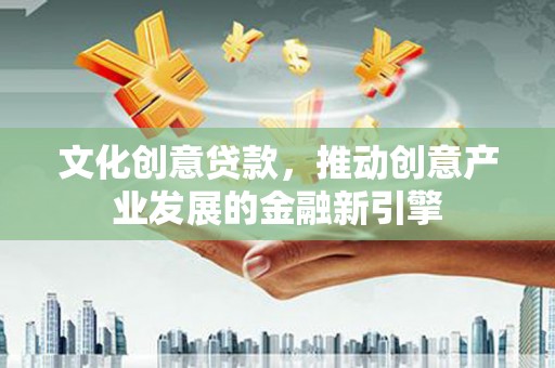 鸡东文化创意贷款，推动创意产业发展的金融新引擎