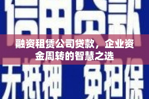 鸡东融资租赁公司贷款，企业资金周转的智慧之选