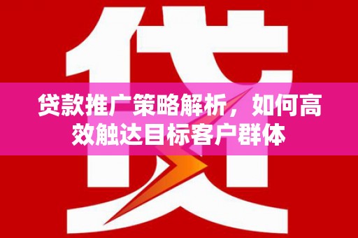 鸡东贷款推广策略解析，如何高效触达目标客户群体