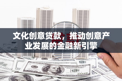 鸡东文化创意贷款，推动创意产业发展的金融新引擎