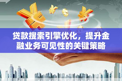 鸡东贷款搜索引擎优化，提升金融业务可见性的关键策略