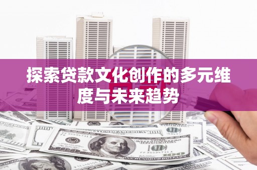 鸡东探索贷款文化创作的多元维度与未来趋势