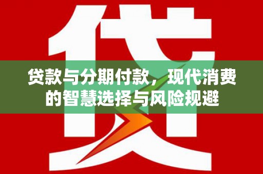 鸡东贷款与分期付款，现代消费的智慧选择与风险规避