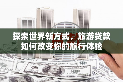 鸡东探索世界新方式，旅游贷款如何改变你的旅行体验