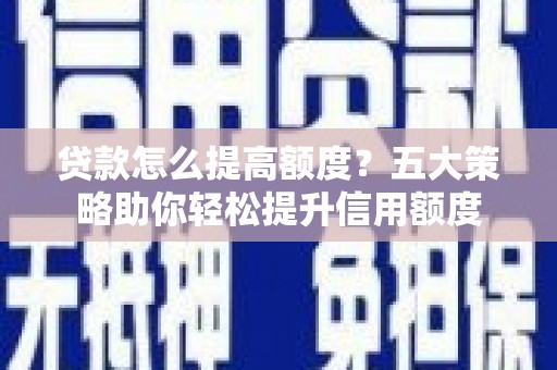 鸡东贷款怎么提高额度？五大策略助你轻松提升信用额度