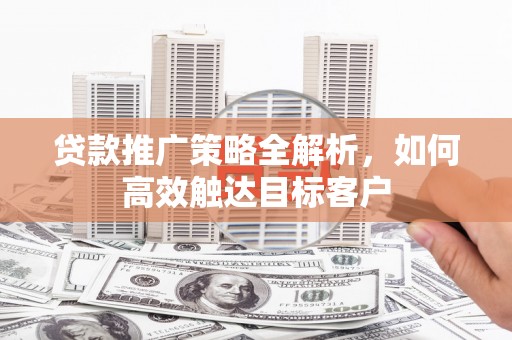 鸡东贷款推广策略全解析，如何高效触达目标客户