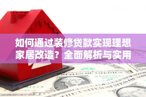 鸡东如何通过装修贷款实现理想家居改造？全面解析与实用指南