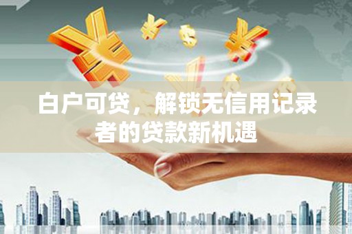 鸡东白户可贷，解锁无信用记录者的贷款新机遇