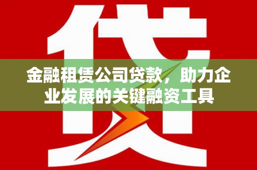 鸡东金融租赁公司贷款，助力企业发展的关键融资工具