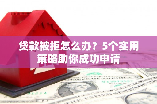 鸡东贷款被拒怎么办？5个实用策略助你成功申请