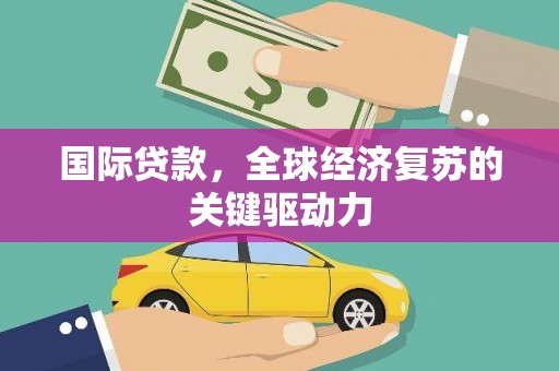 鸡东国际贷款，全球经济复苏的关键驱动力
