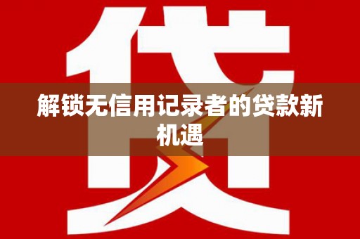鸡东解锁无信用记录者的贷款新机遇