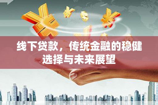 鸡东线下贷款，传统金融的稳健选择与未来展望