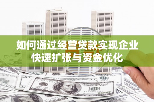鸡东如何通过经营贷款实现企业快速扩张与资金优化