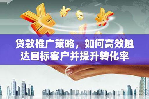 鸡东贷款推广策略，如何高效触达目标客户并提升转化率