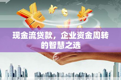 鸡东现金流贷款，企业资金周转的智慧之选