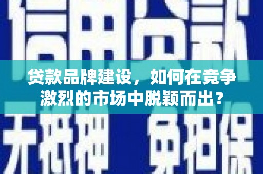 鸡东贷款品牌建设，如何在竞争激烈的市场中脱颖而出？