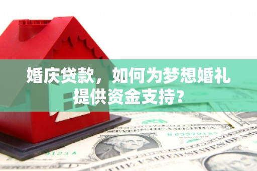 鸡东婚庆贷款，如何为梦想婚礼提供资金支持？