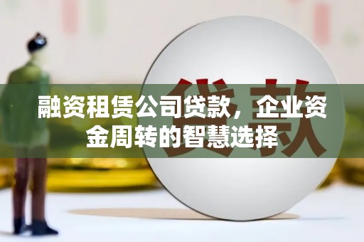 鸡东融资租赁公司贷款，企业资金周转的智慧选择